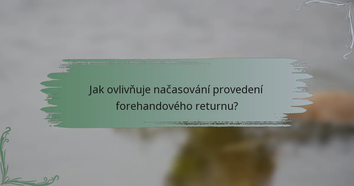 Jak ovlivňuje načasování provedení forehandového returnu?