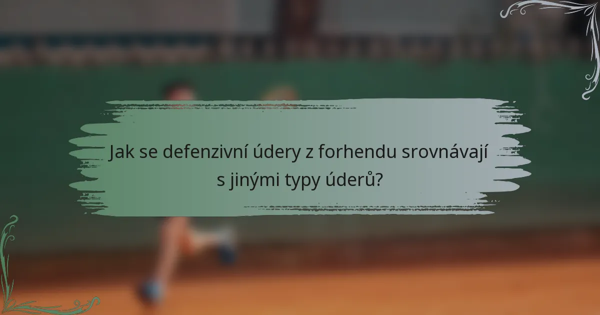 Jak se defenzivní údery z forhendu srovnávají s jinými typy úderů?
