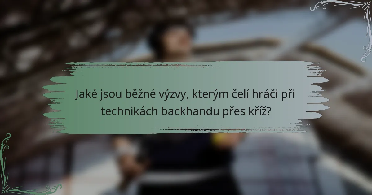 Jaké jsou běžné výzvy, kterým čelí hráči při technikách backhandu přes kříž?