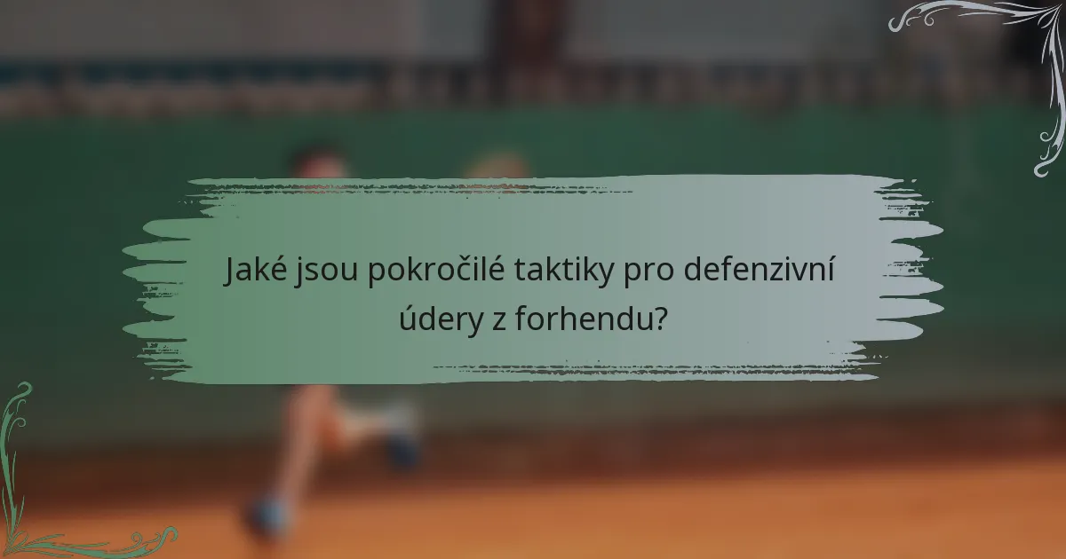 Jaké jsou pokročilé taktiky pro defenzivní údery z forhendu?