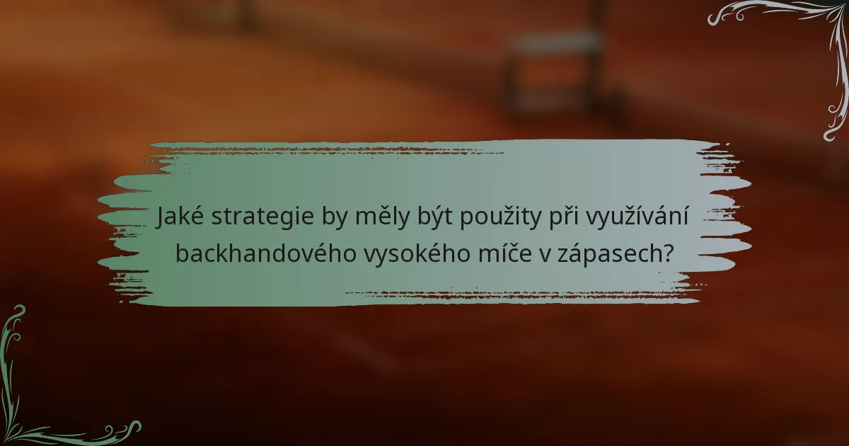 Jaké strategie by měly být použity při využívání backhandového vysokého míče v zápasech?
